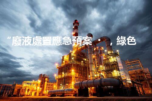 “廢液處置應急預案，綠色守護，安全無憂新篇章”